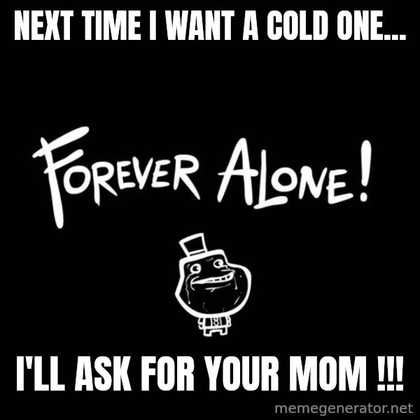 The Most Interesting Man In The World meme: next time i want a cold one... / I'll ask for your mom !!!