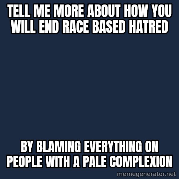 Willy Wonka meme: tell me more about how you will end race based hatred / by blaming everything on people with a pale complexion