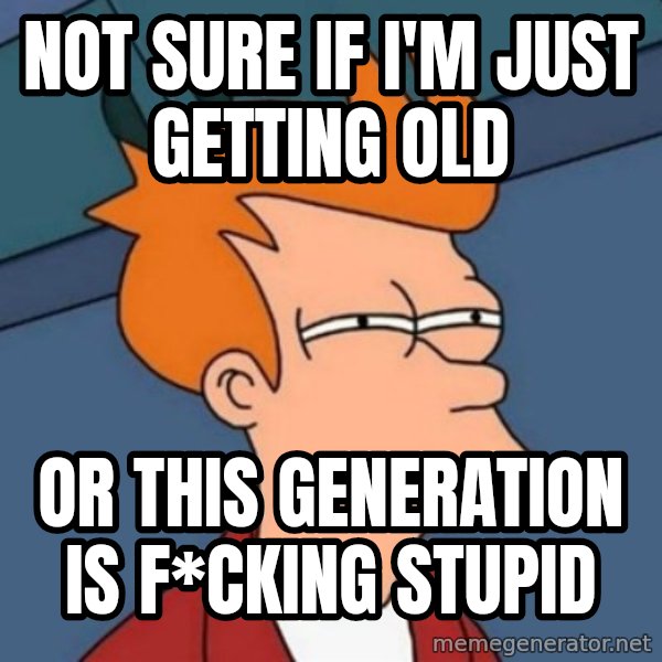 Not sure if troll meme: Not sure if I'm just getting old / Or this generation is f*cking stupid