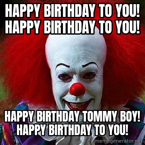 Pennywise the Clown meme: HAPPY BIRTHDAY TO YOU! HAPPY BIRTHDAY TO YOU! / HAPPY BIRTHDAY TOMMY BOY! HAPPY BIRTHDAY TO YOU!