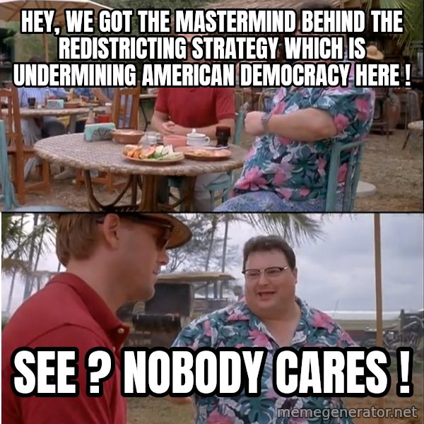 See? Nobody Cares meme: hey, we got the mastermind behind the redistricting strategy which is undermining american democracy here ! / see ? nobody cares !