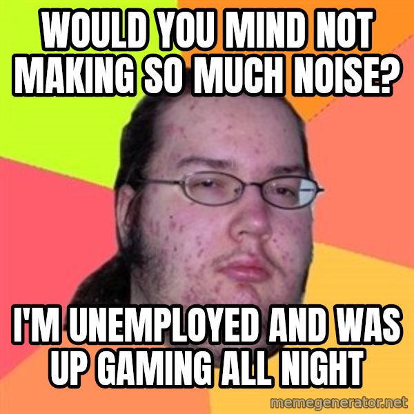 Butthurt Dweller meme: Would you mind not making so much noise? / I'm unemployed and was up gaming all night