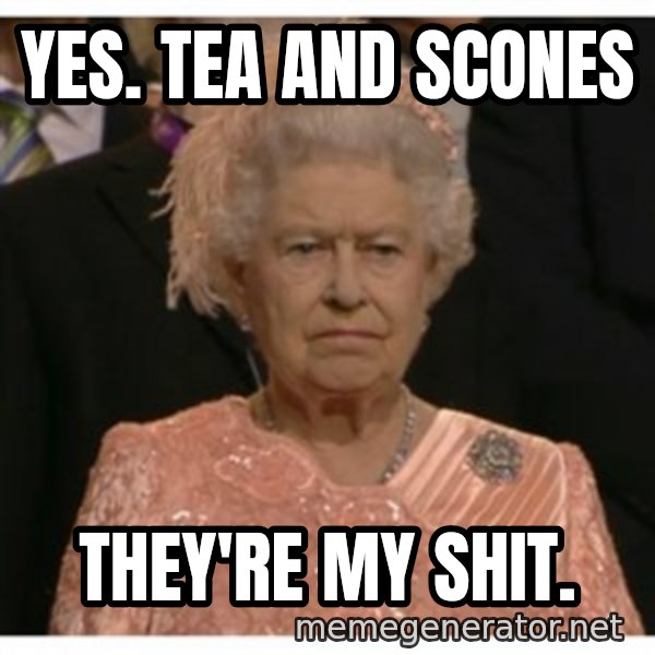 Unimpressed Queen meme: Yes. Tea and scones / THEY'RE MY SHIT.