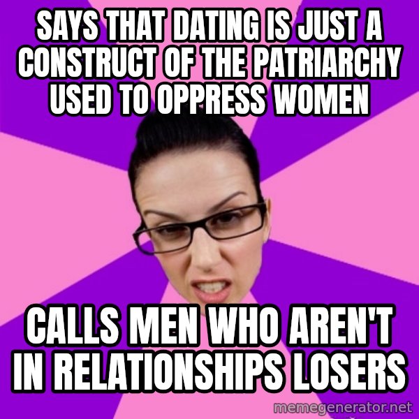 Privilege Denying Feminist meme: says that dating is just a construct of the patriarchy used to oppress women / calls men who aren't in relationships losers