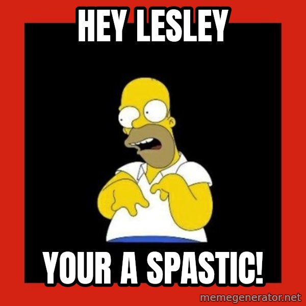Homer retard meme: Hey Lesley / Your a spastic!
