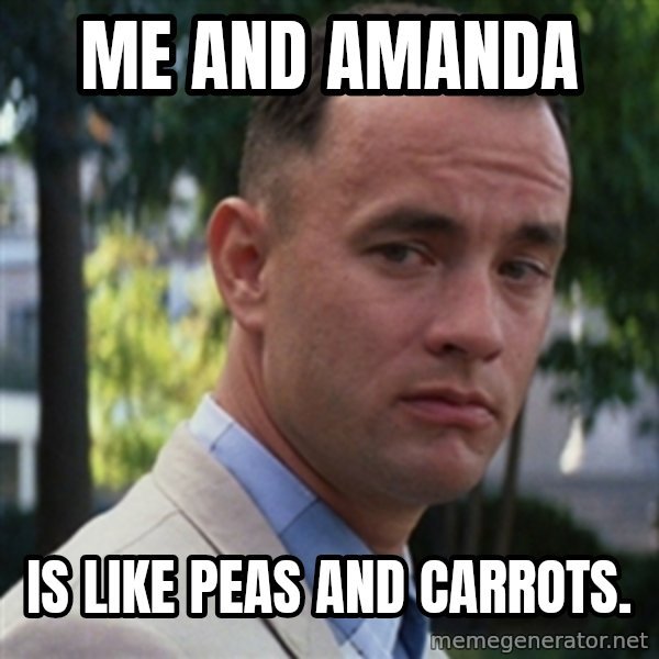 forrest gump meme: Me and Amanda / is like peas and carrots.
