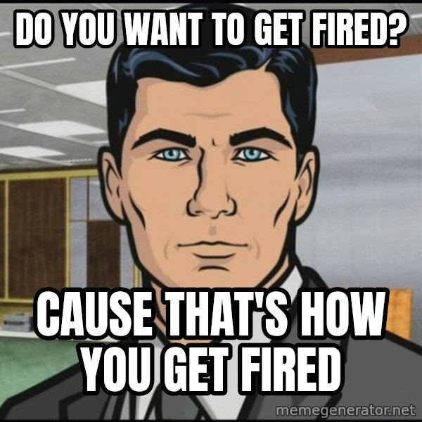 Archer meme: Do you want to get fired? / Cause that's how you get fired