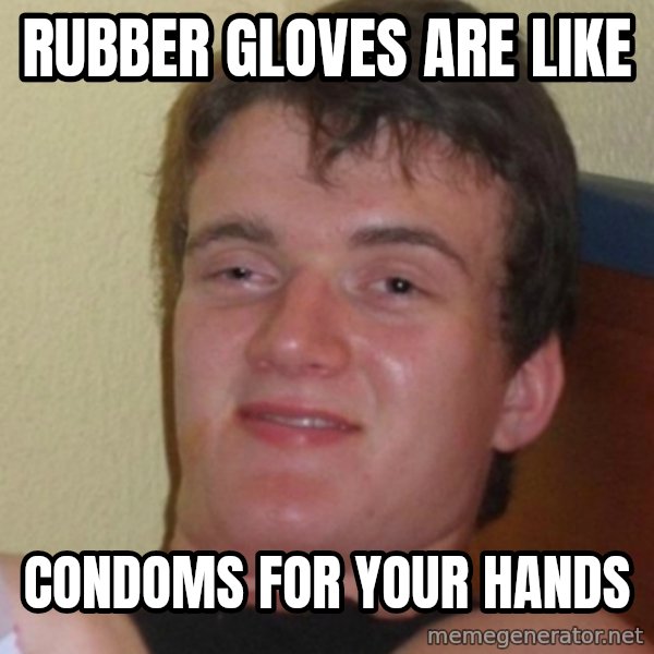Stoner Stanley meme: rubber gloves are like / condoms for your hands