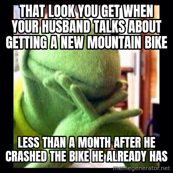 Kermit funny meme: That look you get when your husband talks about getting a new mountain bike / Less than a month after he crashed the bike he already has