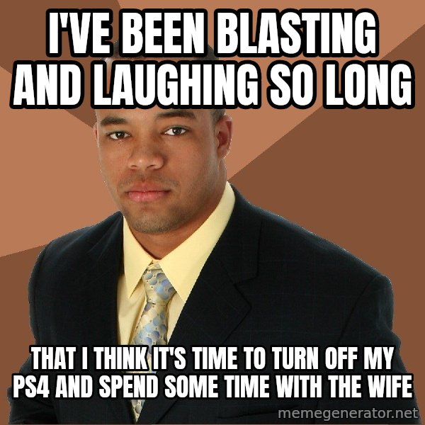 Successful Black Man meme: i've been blasting and laughing so long / that i think it's time to turn off my ps4 and spend some time with the wife