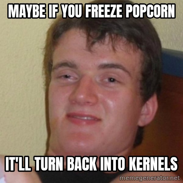 Stoner Stanley meme: Maybe if you freeze popcorn / It'll turn back into kernels