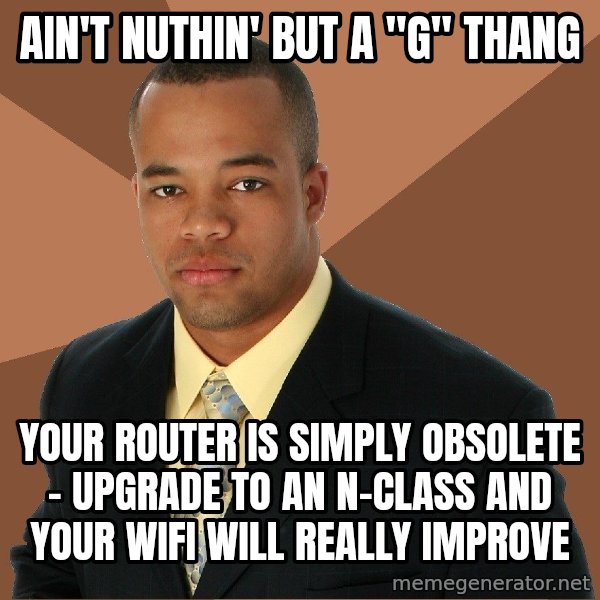 Successful Black Man meme: ain't nuthin' but a "G" thang / your router is simply obsolete - upgrade to an n-class and your wifi will really improve