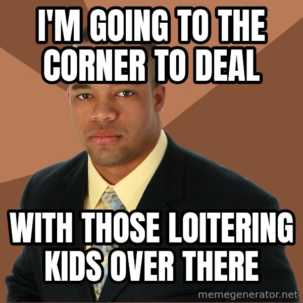 Successful Black Man meme: i'm going to the corner to deal / with those loitering kids over there