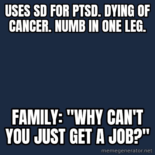Chronic Illness Cat meme: Uses SD for PTSD.  Dying of Cancer. Numb in one leg. / Family: "Why can't you just get a job?"