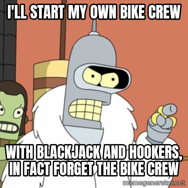 bender blackjack and hookers meme: I'll start my own bike crew / With Blackjack and Hookers, In fact forget the bike crew