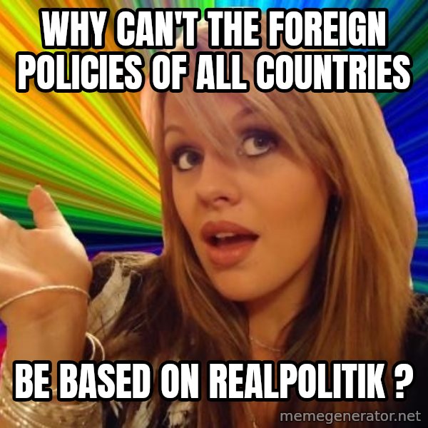 Dumb Blonde meme: why can't the foreign policies of all countries / be based on realpolitik ?