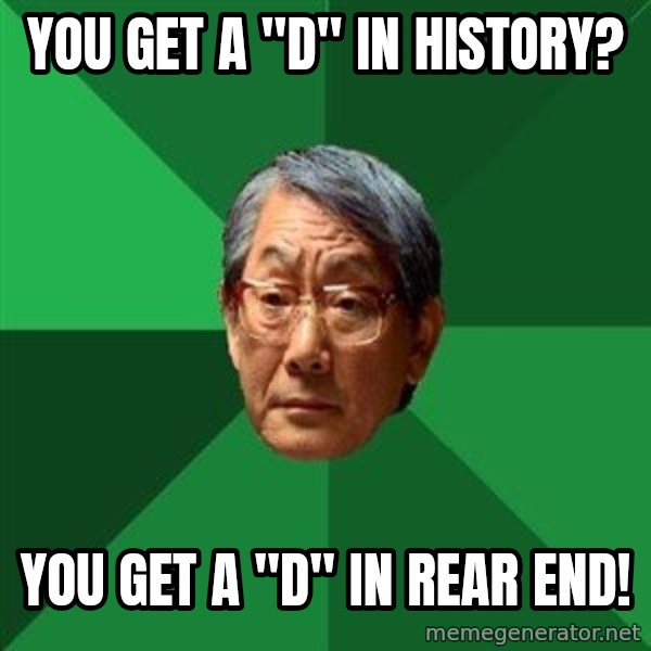 High Expectations Asian Father meme: you get a "d" in history? / you get a "d" in rear end!