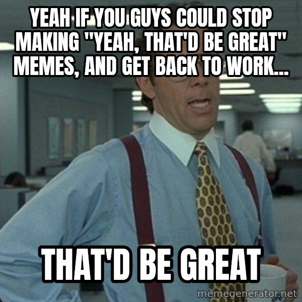 Yeah that'd be great... meme: yeah if you guys could stop making "yeah, that'd be great" memes, and get back to work... / that'd be great
