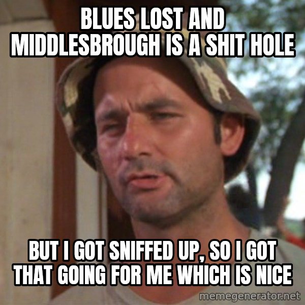 So I got that going on for me, which is nice meme: Blues lost and Middlesbrough is a shit hole / But I got sniffed up, so I got that going for me which is nice