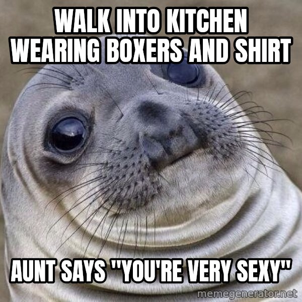 Awkward Seal meme: Walk into kitchen wearing boxers and shirt / Aunt says "You're very sexy"