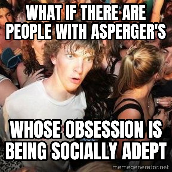 Sudden Realization Ralph meme: What if there are people with Asperger's / Whose obsession is being socially adept