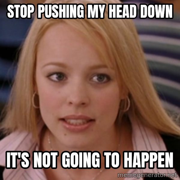 mean girls meme: stop pushing my head down / it's not going to happen