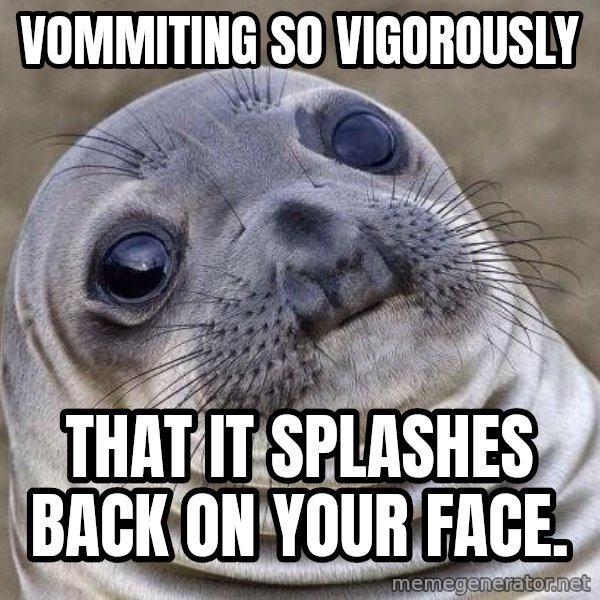 Awkward Seal meme: Vommiting so vigorously / that it splashes back on your face.