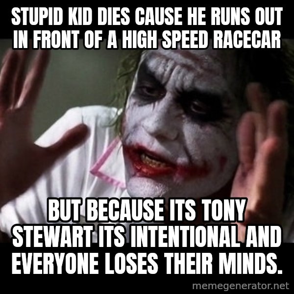 joker mind loss meme: Stupid kid dies cause he runs out in front of a high speed racecar / But because its Tony Stewart its intentional and everyone loses their minds.