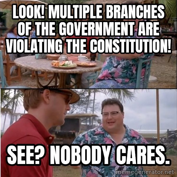 See? Nobody Cares meme: LOOK! Multiple branches of the government are violating the constitution! / See? Nobody cares.