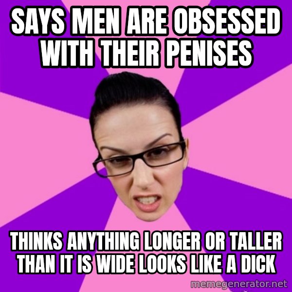 Privilege Denying Feminist meme: says men are obsessed with their penises / thinks anything longer or taller than it is wide looks like a dick