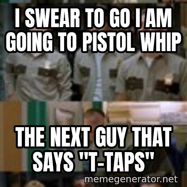 Super Troopers Shenanigans meme: I swear to go I am going to pistol whip / the next guy that says "T-Taps"