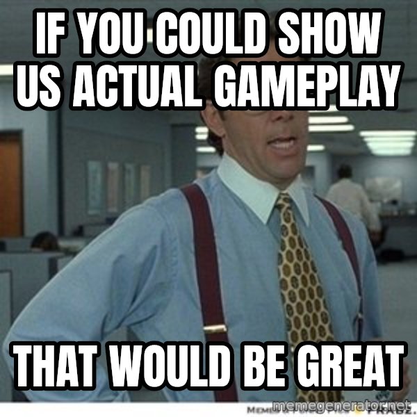 That would be great meme: IF YOU COULD SHOW US ACTUAL GAMEPLAY / THAT WOULD BE GREAT