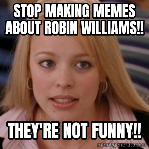 mean girls meme: stop making memes about robin williams!! / they're not funny!!