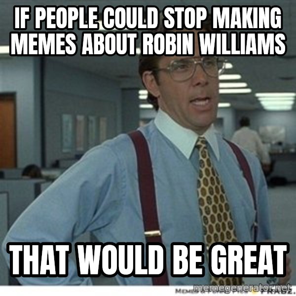 That would be great meme: if people could stop making memes about robin williams / that would be great