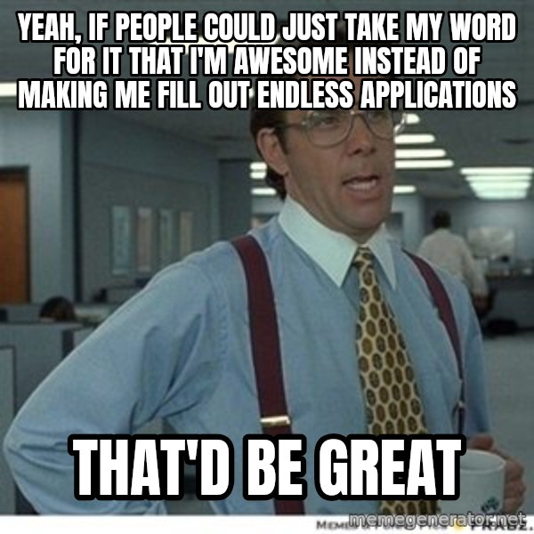 That would be great meme: Yeah, if people could just take my word for it that I'm awesome instead of making me fill out endless applications / That'd be great