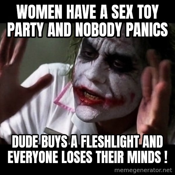 joker mind loss meme: women have a sex toy party and nobody panics / dude buys a fleshlight and everyone loses their minds !