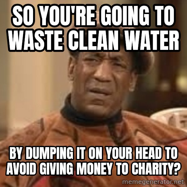 Confused Bill Cosby  meme: So you're going to waste clean water / by dumping it on your head to avoid giving money to charity?