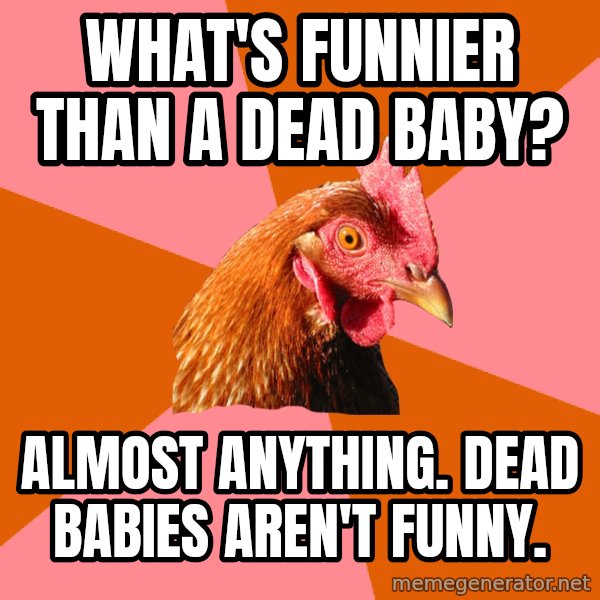 Anti Joke Chicken meme: WHAT'S FUNNIER THAN A DEAD BABY? / ALMOST ANYTHING. DEAD BABIES AREN'T FUNNY.
