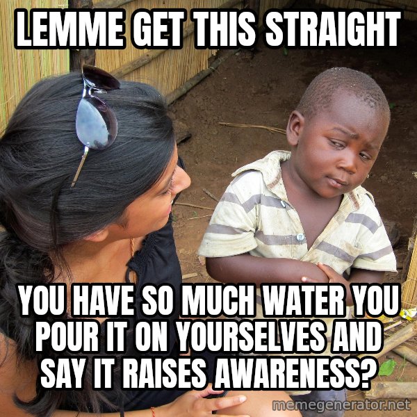 Skeptical 3rd World Kid meme: Lemme get this straight / you have so much water you pour it on yourselves and say it raises awareness?