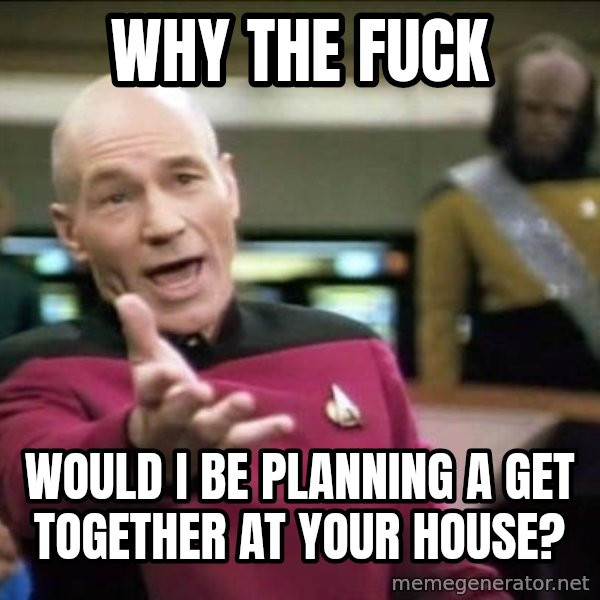 Why the fuck meme: Why the fuck / Would I be planning a get together at your house?