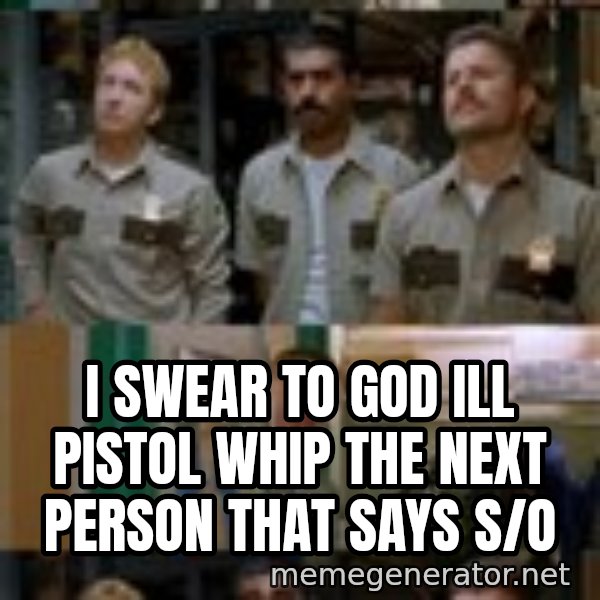 Super Troopers Shenanigans meme: I swear to god ill pistol whip the next person that says s/o