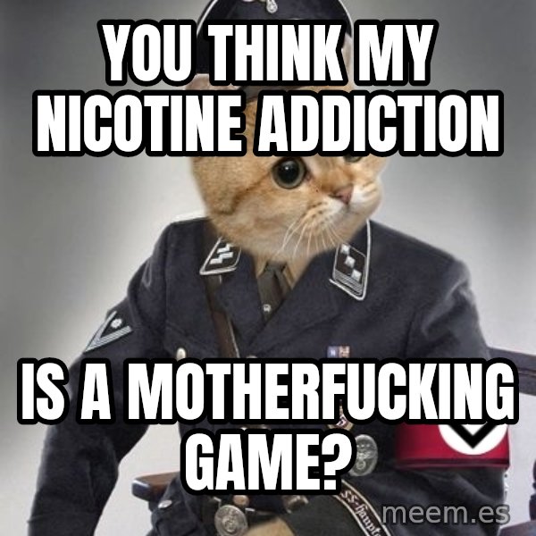 Nazi Cat meme: You think my nicotine addiction / is a motherfucking game?