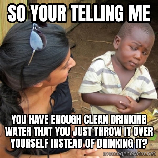 So You're Telling me meme: So your telling me / you have enough clean drinking water that you just throw it over yourself instead of drinking it?