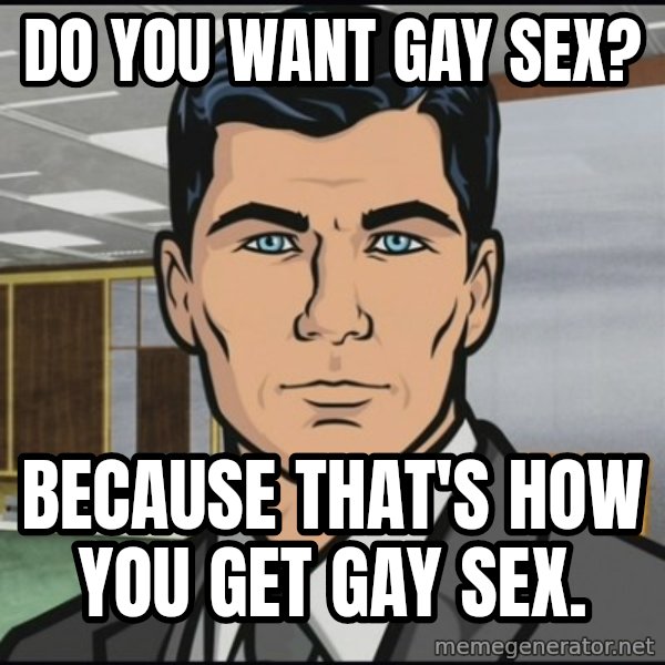 Archer meme: Do you want gay sex? / Because that's how you get gay sex.