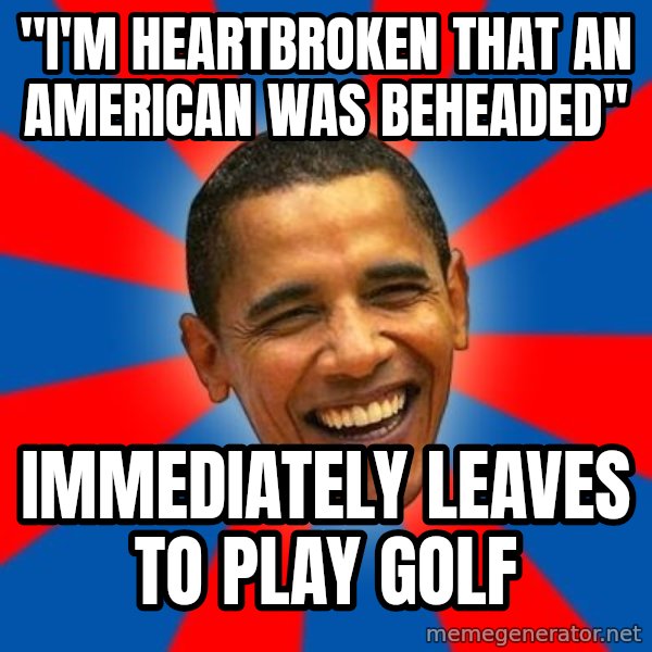 Obama meme: "i'm heartbroken that an american was beheaded" / immediately leaves to play golf