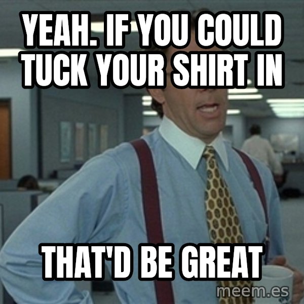 Bill Lumbergh meme: Yeah. If you could tuck your shirt in / THAT'D BE GREAT