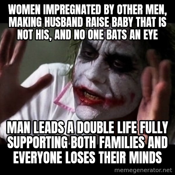 joker mind loss meme: Women impregnated by other men, making husband raise baby that is not his, and no one bats an eye / Man leads a double life fully supporting both families and everyone loses their minds