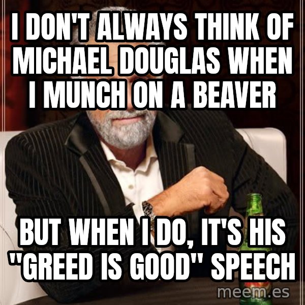The Most Interesting Man In The World meme: I don't always think of Michael Douglas when I munch on a beaver / but when I do, it's his "greed is good" speech