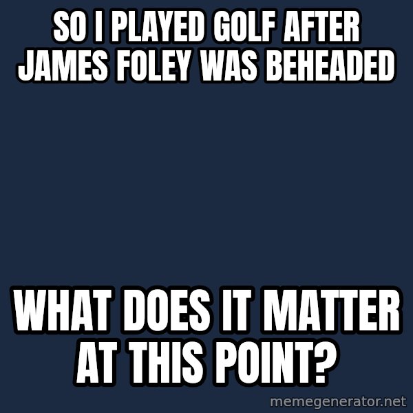 Obama meme: so i played golf after james foley was beheaded / what does it matter at this point?
