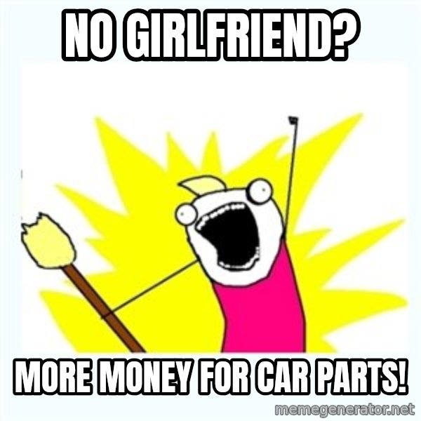 All the things meme: No girlfriend? / More money for car parts!